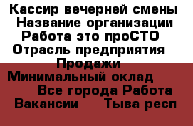 Кассир вечерней смены › Название организации ­ Работа-это проСТО › Отрасль предприятия ­ Продажи › Минимальный оклад ­ 18 000 - Все города Работа » Вакансии   . Тыва респ.